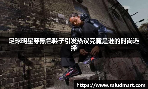 足球明星穿黑色鞋子引发热议究竟是谁的时尚选择